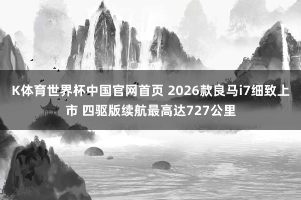 K体育世界杯中国官网首页 2026款良马i7细致上市 四驱版续航最高达727公里