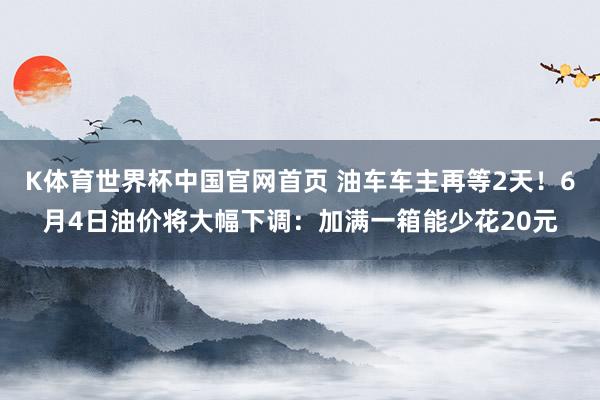 K体育世界杯中国官网首页 油车车主再等2天!6月4日油价将大幅下调:加满一箱能少花20元