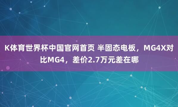 K体育世界杯中国官网首页 半固态电板,MG4X对比MG4,差价2.7万元差在哪