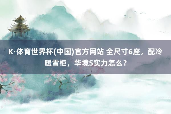 K·体育世界杯(中国)官方网站 全尺寸6座,配冷暖雪柜,华境S实力怎么?