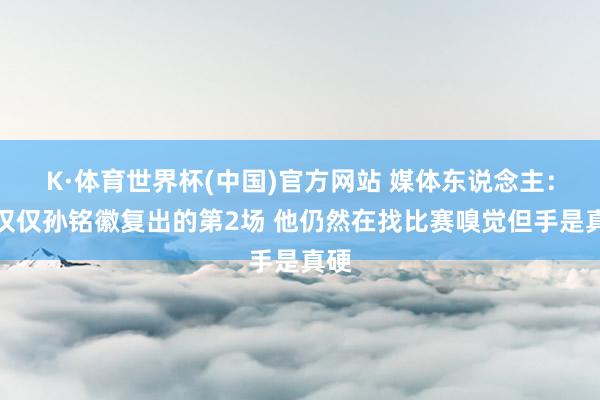 K·体育世界杯(中国)官方网站 媒体东说念主:这仅仅孙铭徽复出的第2场 他仍然在找比赛嗅觉但手是真硬