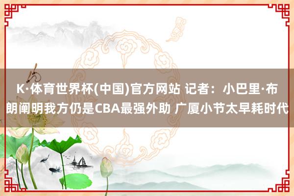 K·体育世界杯(中国)官方网站 记者:小巴里·布朗阐明我方仍是CBA最强外助 广厦小节太早耗时代