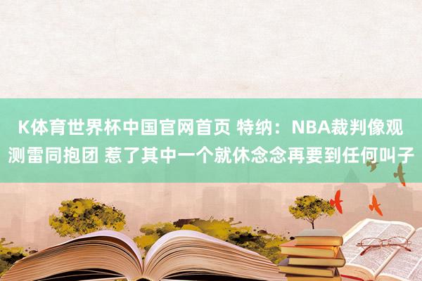 K体育世界杯中国官网首页 特纳:NBA裁判像观测雷同抱团 惹了其中一个就休念念再要到任何叫子
