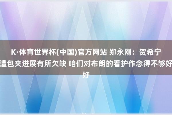 K·体育世界杯(中国)官方网站 郑永刚：贺希宁遭包夹进展有所欠缺 咱们对布朗的看护作念得不够好