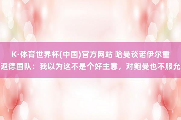 K·体育世界杯(中国)官方网站 哈曼谈诺伊尔重返德国队：我以为这不是个好主意，对鲍曼也不服允