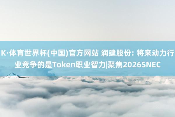 K·体育世界杯(中国)官方网站 润建股份: 将来动力行业竞争的是Token职业智力|聚焦2026SNEC