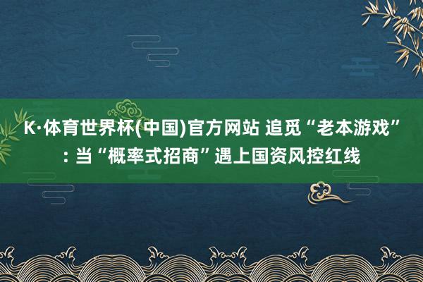 K·体育世界杯(中国)官方网站 追觅“老本游戏”: 当“概率式招商”遇上国资风控红线
