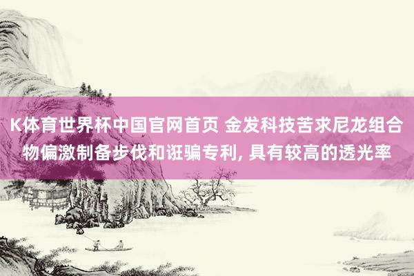 K体育世界杯中国官网首页 金发科技苦求尼龙组合物偏激制备步伐和诳骗专利, 具有较高的透光率