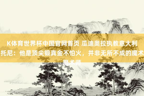 K体育世界杯中国官网首页 瓜迪奥拉执教意大利？托尼：他是顶尖锻真金不怕火，并非无所不成的魔术师