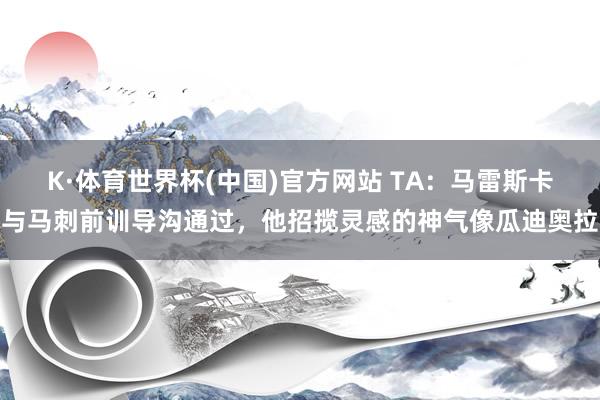 K·体育世界杯(中国)官方网站 TA:马雷斯卡与马刺前训导沟通过,他招揽灵感的神气像瓜迪奥拉
