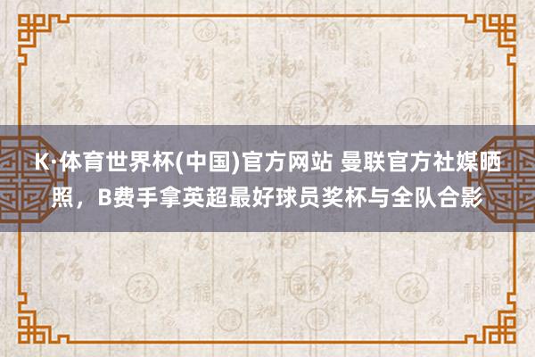 K·体育世界杯(中国)官方网站 曼联官方社媒晒照，B费手拿英超最好球员奖杯与全队合影