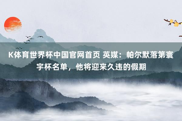 K体育世界杯中国官网首页 英媒：帕尔默落第寰宇杯名单，他将迎来久违的假期
