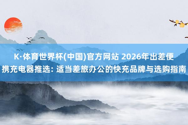 K·体育世界杯(中国)官方网站 2026年出差便携充电器推选: 适当差旅办公的快充品牌与选购指南