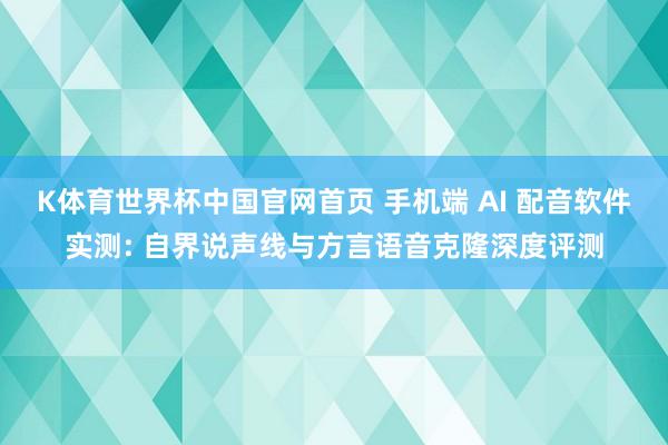K体育世界杯中国官网首页 手机端 AI 配音软件实测: 自界说声线与方言语音克隆深度评测
