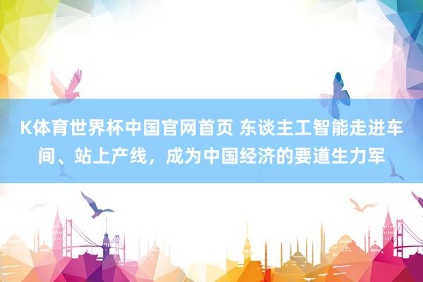 K体育世界杯中国官网首页 东谈主工智能走进车间、站上产线,成为中国经济的要道生力军