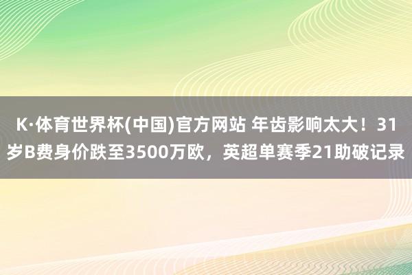 K·体育世界杯(中国)官方网站 年齿影响太大！31岁B费身价跌至3500万欧，英超单赛季21助破记录