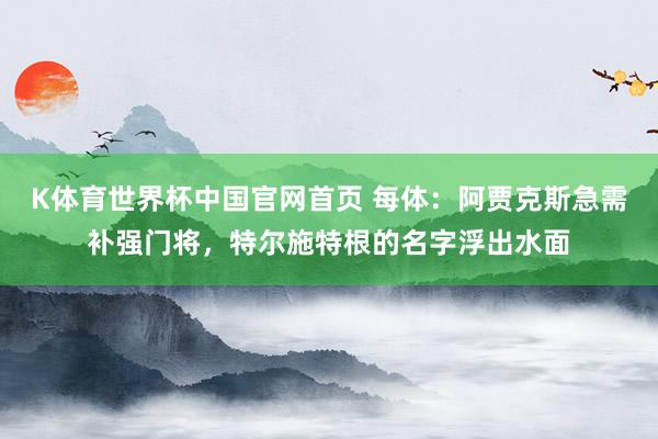 K体育世界杯中国官网首页 每体:阿贾克斯急需补强门将,特尔施特根的名字浮出水面