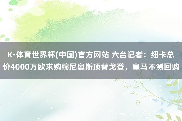 K·体育世界杯(中国)官方网站 六台记者:纽卡总价4000万欧求购穆尼奥斯顶替戈登,皇马不测回购