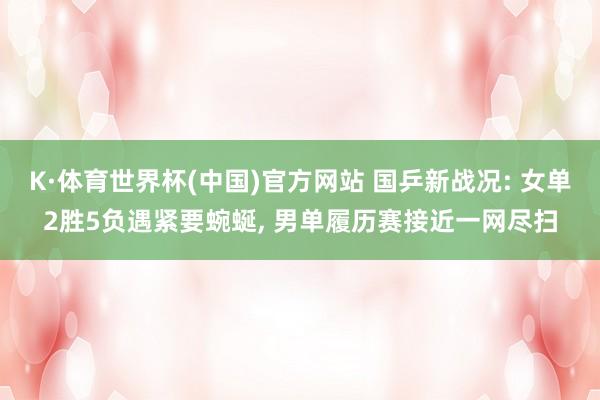 K·体育世界杯(中国)官方网站 国乒新战况: 女单2胜5负遇紧要蜿蜒， 男单履历赛接近一网尽扫