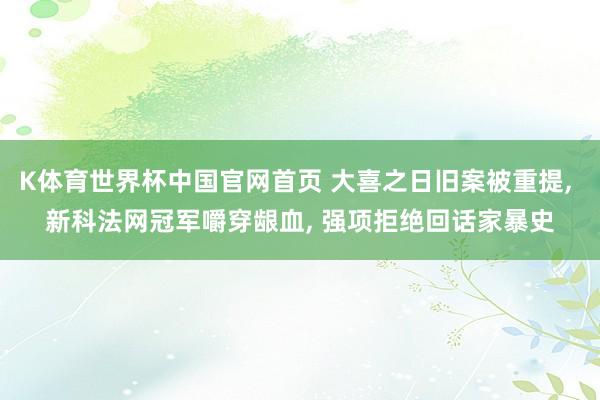 K体育世界杯中国官网首页 大喜之日旧案被重提， 新科法网冠军嚼穿龈血， 强项拒绝回话家暴史