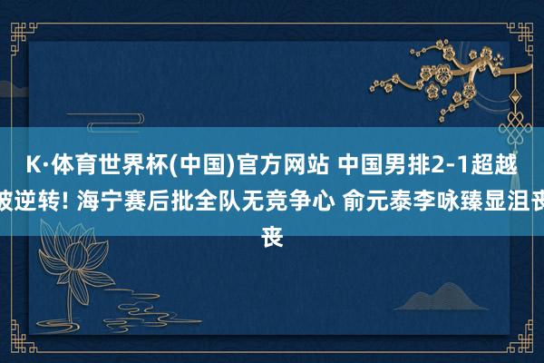 K·体育世界杯(中国)官方网站 中国男排2-1超越被逆转! 海宁赛后批全队无竞争心 俞元泰李咏臻显沮丧