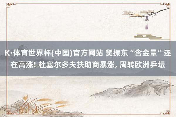 K·体育世界杯(中国)官方网站 樊振东“含金量”还在高涨! 杜塞尔多夫扶助商暴涨, 周转欧洲乒坛