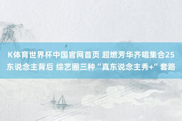 K体育世界杯中国官网首页 超燃芳华齐唱集合25东说念主背后 综艺圈三种“真东说念主秀+”套路