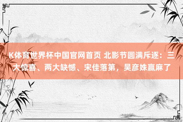 K体育世界杯中国官网首页 北影节圆满斥逐：三大惊喜、两大缺憾、宋佳落第，吴彦姝赢麻了