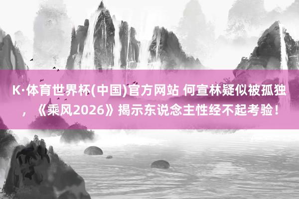K·体育世界杯(中国)官方网站 何宣林疑似被孤独,《乘风2026》揭示东说念主性经不起考验!