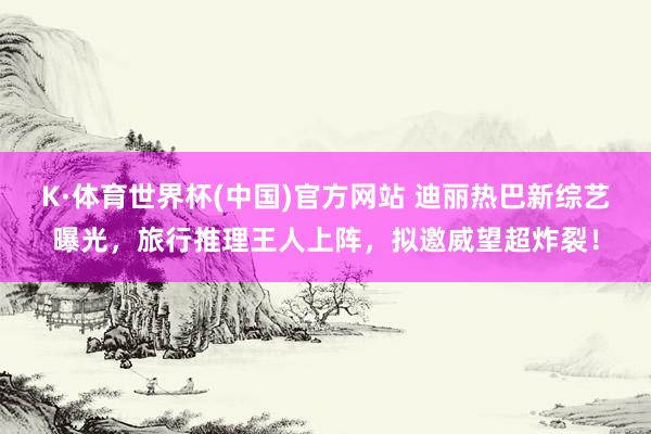K·体育世界杯(中国)官方网站 迪丽热巴新综艺曝光,旅行推理王人上阵,拟邀威望超炸裂!