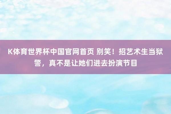 K体育世界杯中国官网首页 别笑!招艺术生当狱警,真不是让她们进去扮演节目
