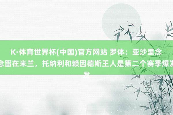 K·体育世界杯(中国)官方网站 罗体:亚沙里念念留在米兰,托纳利和赖因德斯王人是第二个赛季爆发