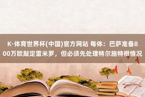 K·体育世界杯(中国)官方网站 每体:巴萨准备800万欧敲定雷米罗,但必须先处理特尔施特根情况