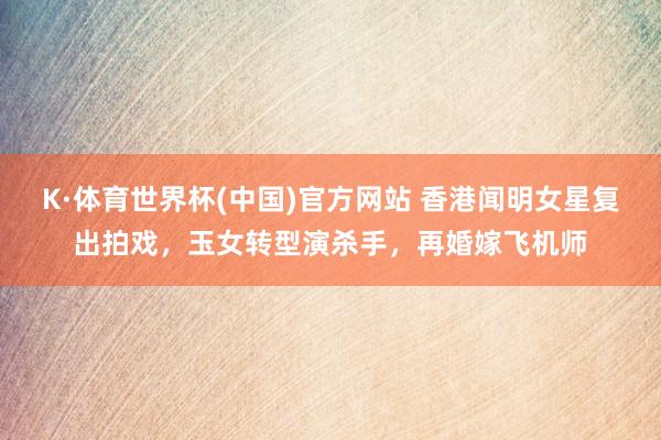K·体育世界杯(中国)官方网站 香港闻明女星复出拍戏，玉女转型演杀手，再婚嫁飞机师
