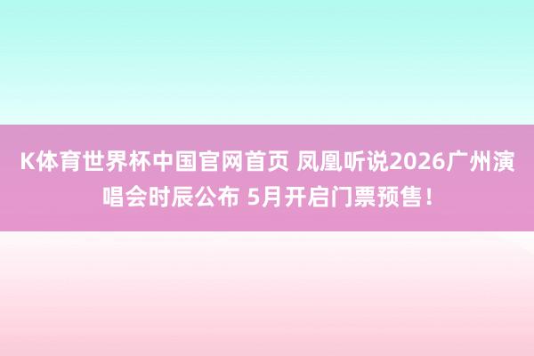 K体育世界杯中国官网首页 凤凰听说2026广州演唱会时辰公布 5月开启门票预售!