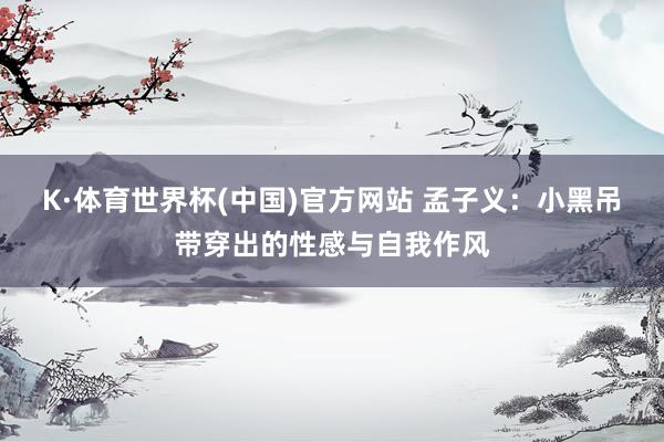 K·体育世界杯(中国)官方网站 孟子义：小黑吊带穿出的性感与自我作风