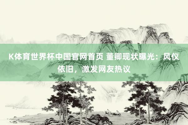 K体育世界杯中国官网首页 董卿现状曝光:风仪依旧,激发网友热议