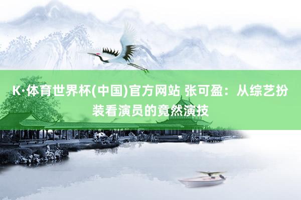 K·体育世界杯(中国)官方网站 张可盈:从综艺扮装看演员的竟然演技