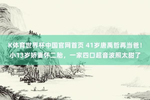 K体育世界杯中国官网首页 41岁唐禹哲再当爸!小13岁娇妻怀二胎,一家四口超音波照太甜了