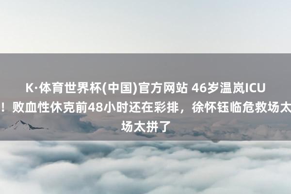 K·体育世界杯(中国)官方网站 46岁温岚ICU抢救！败血性休克前48小时还在彩排，徐怀钰临危救场太拼了