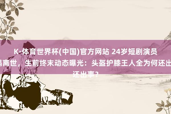 K·体育世界杯(中国)官方网站 24岁短剧演员车祸离世，生前终末动态曝光：头盔护膝王人全为何还出事？