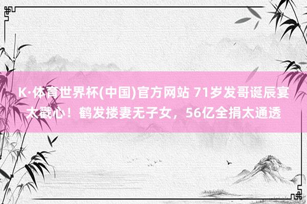 K·体育世界杯(中国)官方网站 71岁发哥诞辰宴太戳心!鹤发搂妻无子女,56亿全捐太通透