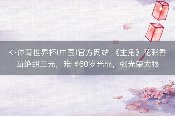 K·体育世界杯(中国)官方网站 《主角》花彩香断绝胡三元,难怪60岁光棍,张光荣太狠