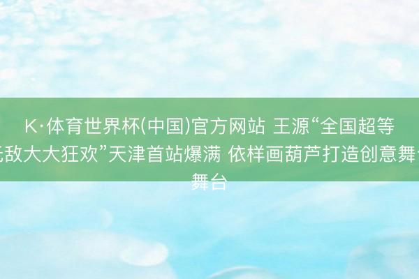 K·体育世界杯(中国)官方网站 王源“全国超等无敌大大狂欢”天津首站爆满 依样画葫芦打造创意舞台
