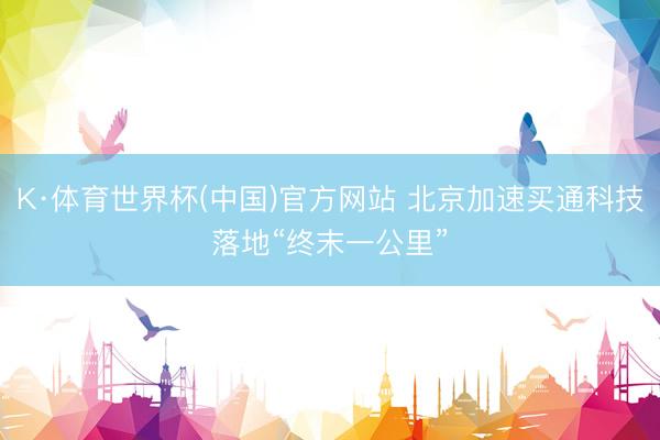 K·体育世界杯(中国)官方网站 北京加速买通科技落地“终末一公里”