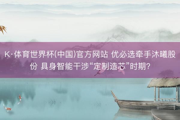 K·体育世界杯(中国)官方网站 优必选牵手沐曦股份 具身智能干涉“定制造芯”时期?