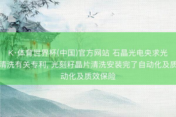 K·体育世界杯(中国)官方网站 石晶光电央求光刻籽晶清洗有关专利， 光刻籽晶片清洗安装完了自动化及质效保险