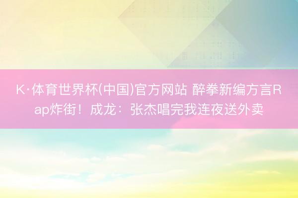 K·体育世界杯(中国)官方网站 醉拳新编方言Rap炸街!成龙:张杰唱完我连夜送外卖