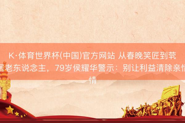 K·体育世界杯(中国)官方网站 从春晚笑匠到茕居老东说念主,79岁侯耀华警示:别让利益清除亲情