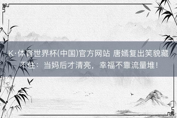 K·体育世界杯(中国)官方网站 唐嫣复出笑貌藏不住：当妈后才清亮，幸福不靠流量堆！